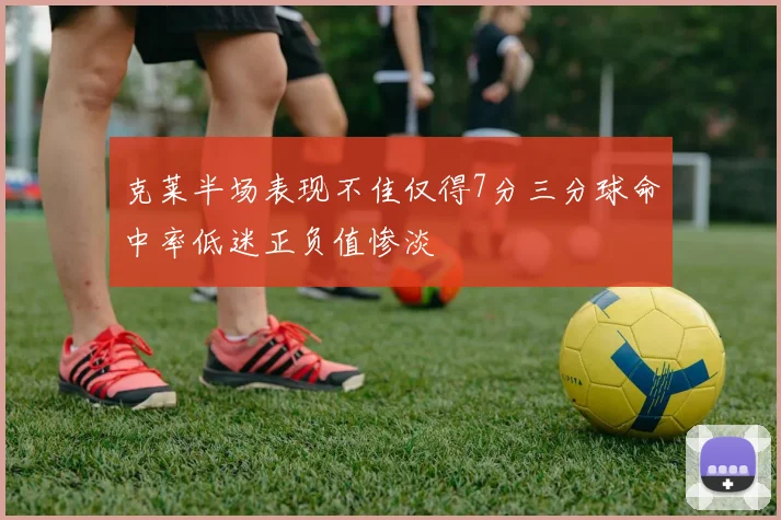 克莱半场表现不佳仅得7分三分球命中率低迷正负值惨淡