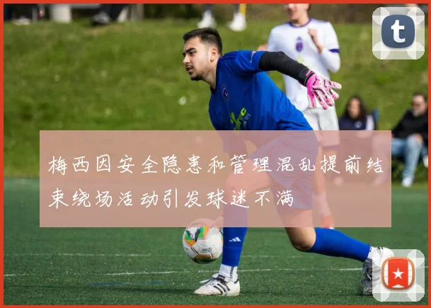 梅西因安全隐患和管理混乱提前结束绕场活动引发球迷不满