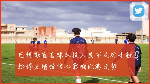 巴特勒直言球队投入度不足对手轻松得分增强信心影响比赛走势