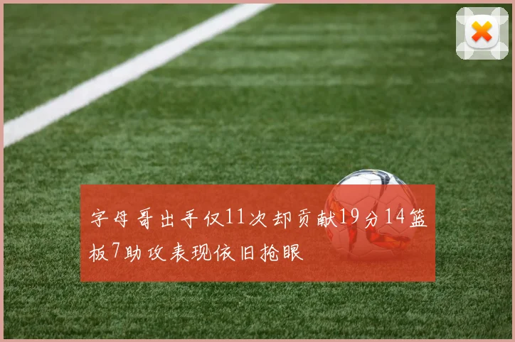 字母哥出手仅11次却贡献19分14篮板7助攻表现依旧抢眼