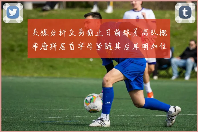 美媒分析交易截止日前球员离队概率唐斯居首字母紧随其后库明加位列第三