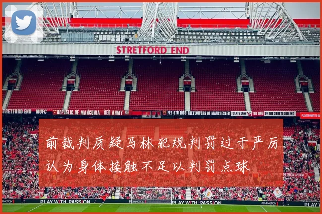 前裁判质疑马林犯规判罚过于严厉认为身体接触不足以判罚点球