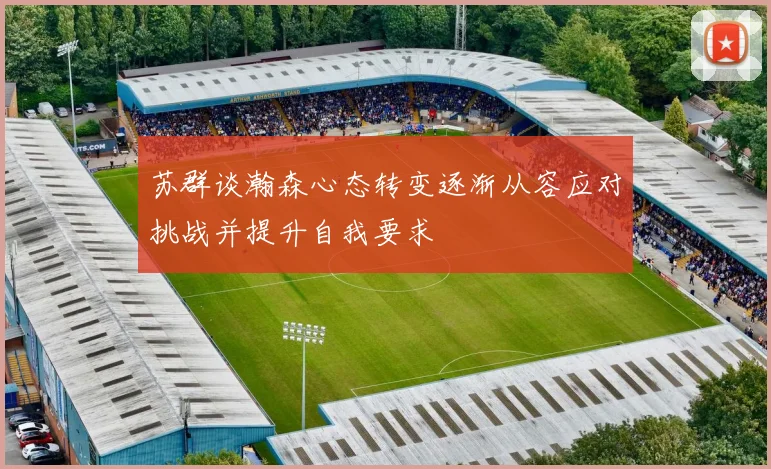 苏群谈瀚森心态转变逐渐从容应对挑战并提升自我要求