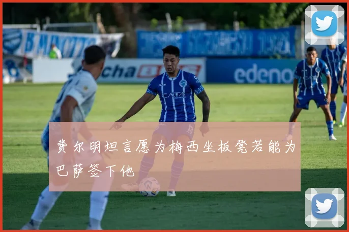费尔明坦言愿为梅西坐板凳若能为巴萨签下他