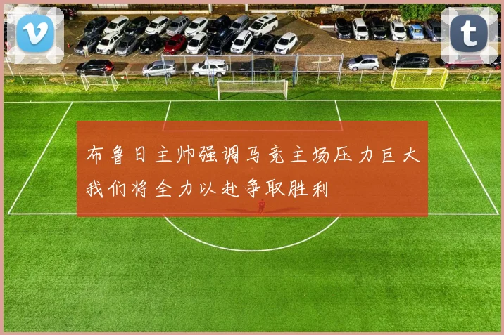 布鲁日主帅强调马竞主场压力巨大我们将全力以赴争取胜利