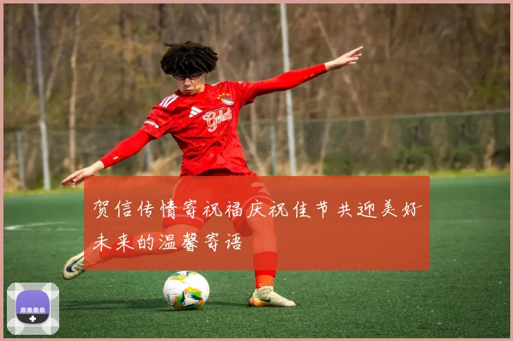 贺信传情寄祝福庆祝佳节共迎美好未来的温馨寄语