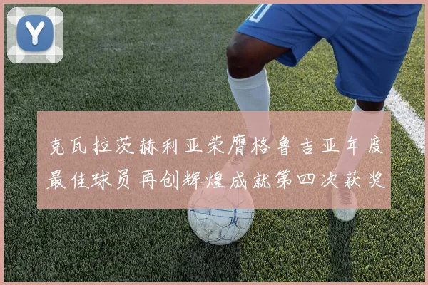 克瓦拉茨赫利亚荣膺格鲁吉亚年度最佳球员再创辉煌成就第四次获奖