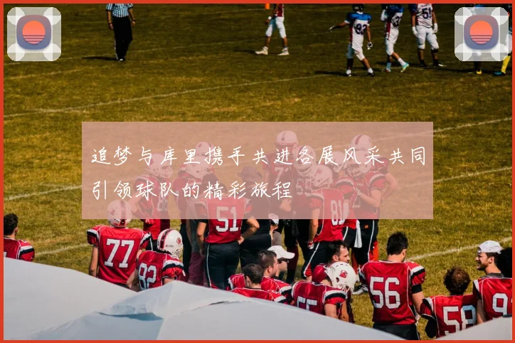 追梦与库里携手共进各展风采共同引领球队的精彩旅程
