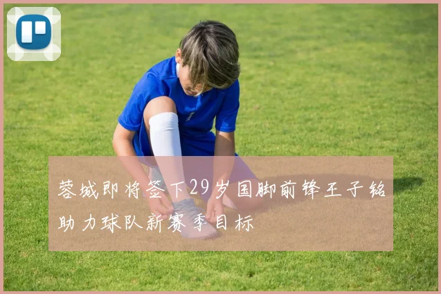 蓉城即将签下29岁国脚前锋王子铭助力球队新赛季目标