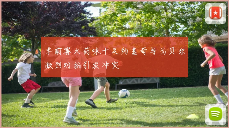 季前赛火药味十足约基奇与戈贝尔激烈对抗引发冲突