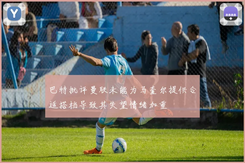 巴特批评曼联未能为马奎尔提供合适搭档导致其失望情绪加重