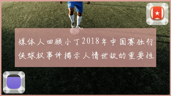媒体人回顾小丁2018年中国赛独行侠球权事件揭示人情世故的重要性