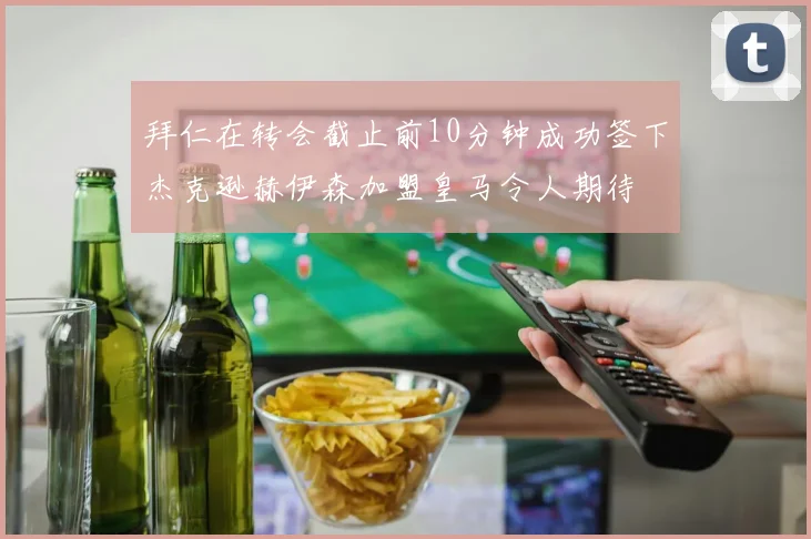 拜仁在转会截止前10分钟成功签下杰克逊赫伊森加盟皇马令人期待