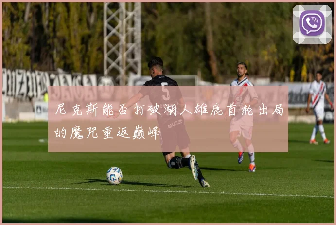 尼克斯能否打破湖人雄鹿首轮出局的魔咒重返巅峰