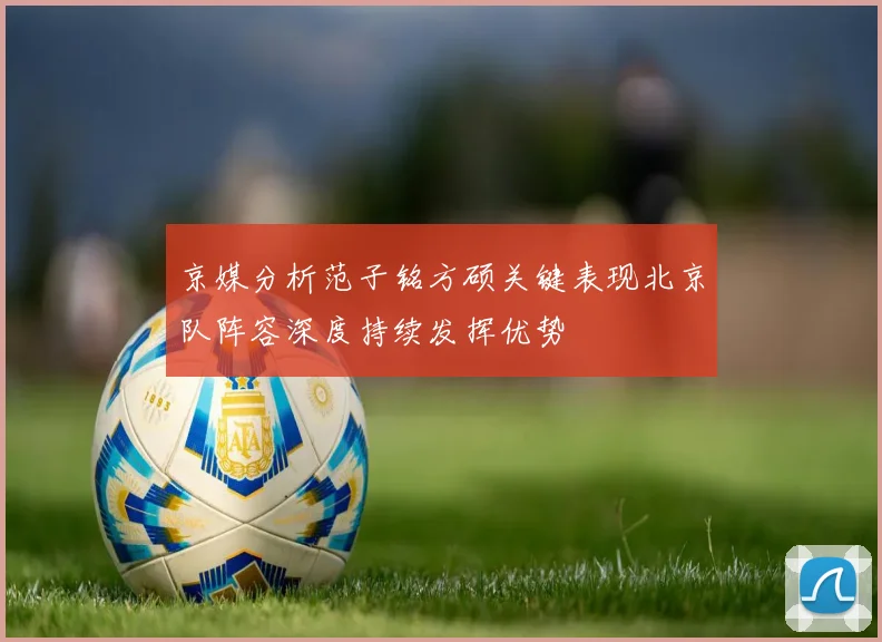 京媒分析范子铭方硕关键表现北京队阵容深度持续发挥优势