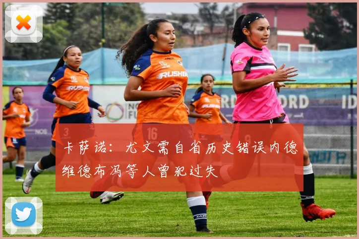 卡萨诺：尤文需自省历史错误内德维德布冯等人曾犯过失