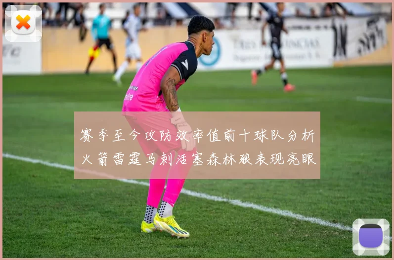 赛季至今攻防效率值前十球队分析火箭雷霆马刺活塞森林狼表现亮眼